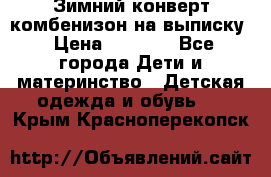 Зимний конверт комбенизон на выписку › Цена ­ 1 500 - Все города Дети и материнство » Детская одежда и обувь   . Крым,Красноперекопск